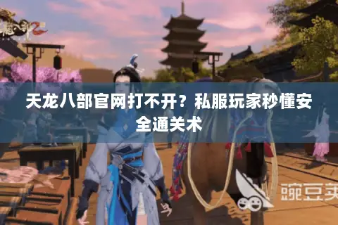 天龙八部官网打不开?私服玩家秒懂安全通关术 天龙八部官网打不开?私服玩家秒懂安全通关术