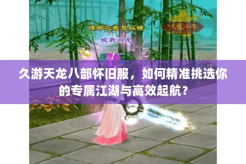 久游天龙八部怀旧服，如何精准挑选你的专属江湖与高效起航？