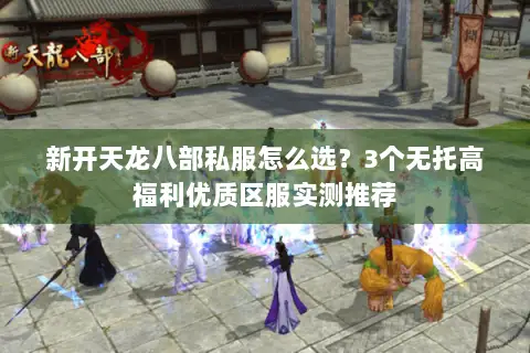 新开天龙八部私服怎么选?3个无托高福利优质区服实测推荐 新开天龙八部私服怎么选?3个无托高福利优质区服实测推荐