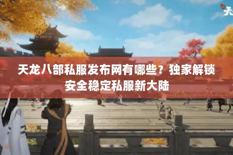 天龙八部私服发布网有哪些？独家解锁安全稳定私服新大陆