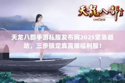 天龙八部手游私服发布网2025紧急避坑,三步锁定真高爆福利服! 天龙八部手游私服发布网2025紧急避坑,三步锁定真高爆福利服!