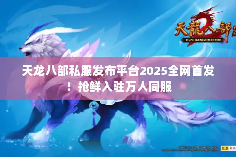 天龙八部私服发布平台2025全网首发！抢鲜入驻万人同服