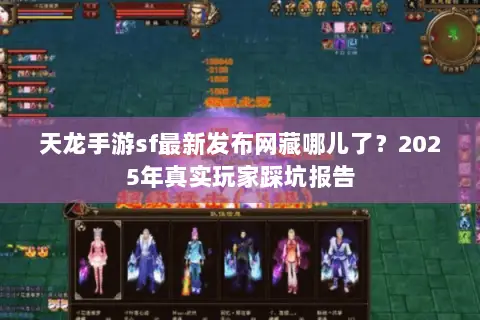 天龙手游sf最新发布网藏哪儿了?2025年真实玩家踩坑报告 天龙手游sf最新发布网藏哪儿了?2025年真实玩家踩坑报告