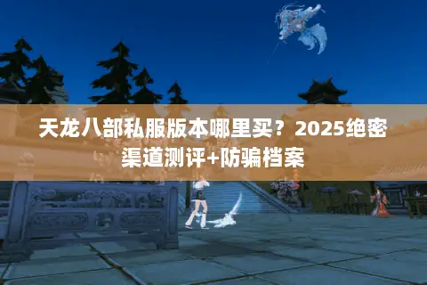 天龙八部私服版本哪里买？2025绝密渠道测评+防骗档案