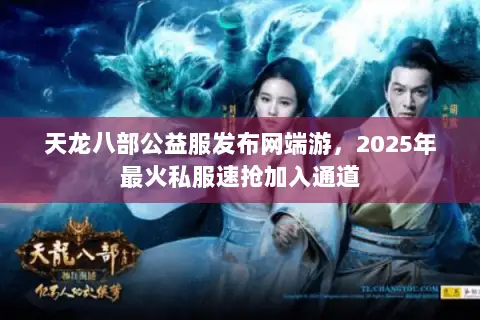 天龙八部公益服发布网端游,2025年最火私服速抢加入通道 天龙八部公益服发布网端游,2025年最火私服速抢加入通道