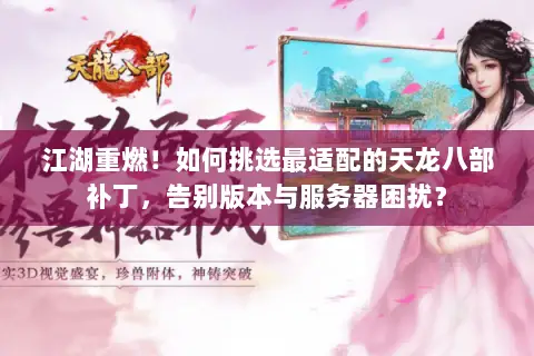 江湖重燃！如何挑选最适配的天龙八部补丁，告别版本与服务器困扰？