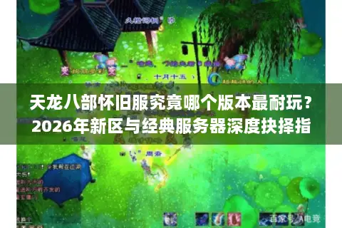 天龙八部怀旧服究竟哪个版本最耐玩？2026年新区与经典服务器深度抉择指南