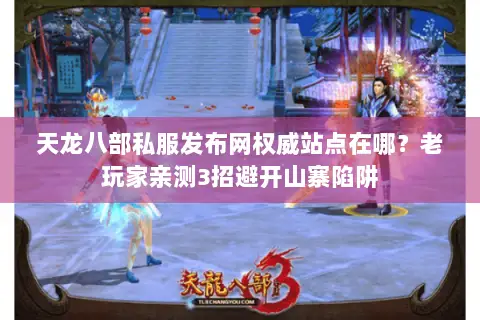 天龙八部私服发布网权威站点在哪?老玩家亲测3招避开山寨陷阱 天龙八部私服发布网权威站点在哪?老玩家亲测3招避开山寨陷阱