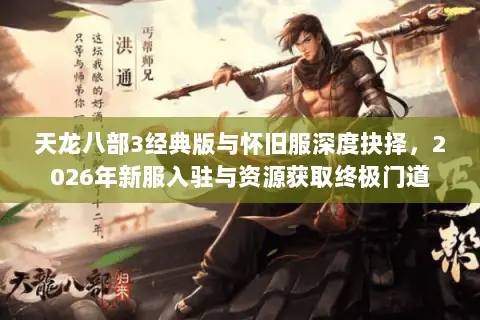 天龙八部3经典版与怀旧服深度抉择,2026年新服入驻与资源获取终极门道 天龙八部3经典版与怀旧服深度抉择,2026年新服入驻与资源获取终极门道