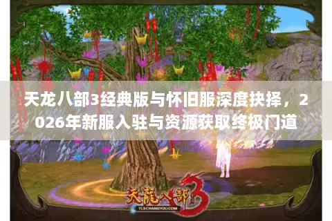 天龙八部3经典版与怀旧服深度抉择,2026年新服入驻与资源获取终极门道 天龙八部3经典版与怀旧服深度抉择,2026年新服入驻与资源获取终极门道