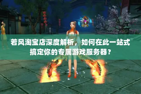 若风淘宝店深度解析，如何在此一站式搞定你的专属游戏服务器？