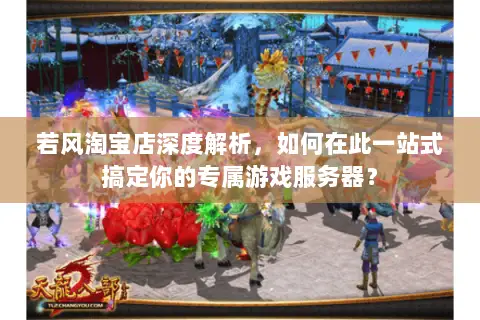 若风淘宝店深度解析，如何在此一站式搞定你的专属游戏服务器？