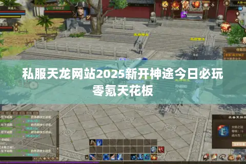 私服天龙网站2025新开神途今日必玩零氪天花板 私服天龙网站2025新开神途今日必玩零氪天花板