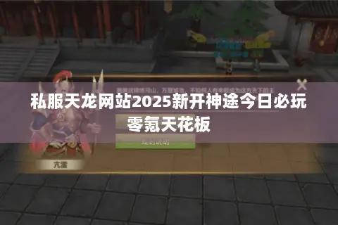 私服天龙网站2025新开神途今日必玩零氪天花板 私服天龙网站2025新开神途今日必玩零氪天花板