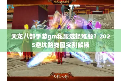 天龙八部手游gm私服选择难题？2025避坑路线图实测解锁