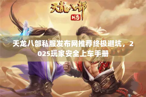 天龙八部私服发布网推荐终极避坑，2025玩家安全上车手册