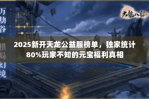 2025新开天龙公益服榜单,独家统计80%玩家不知的元宝福利真相 2025新开天龙公益服榜单,独家统计80%玩家不知的元宝福利真相