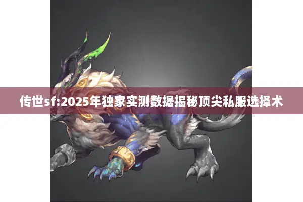 传世sf:2025年独家实测数据揭秘顶尖私服选择术 传世sf:2025年独家实测数据揭秘顶尖私服选择术