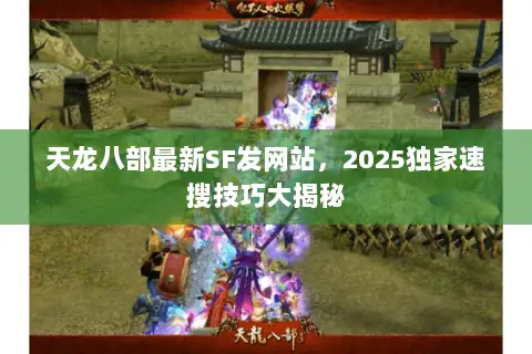 天龙八部最新SF发网站,2025独家速搜技巧大揭秘 天龙八部最新SF发网站,2025独家速搜技巧大揭秘