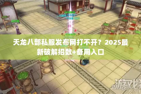 天龙八部私服发布网打不开?2025最新破解招数+备用入口 天龙八部私服发布网打不开?2025最新破解招数+备用入口