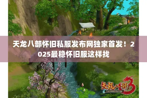 天龙八部怀旧私服发布网独家首发！2025最稳怀旧服这样找