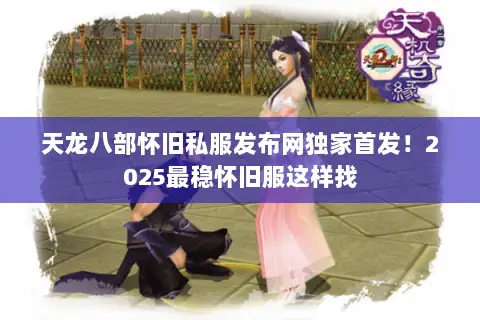 天龙八部怀旧私服发布网独家首发！2025最稳怀旧服这样找