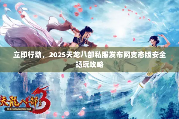 立即行动,2025天龙八部私服发布网变态版安全畅玩攻略 立即行动,2025天龙八部私服发布网变态版安全畅玩攻略