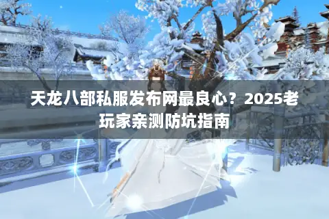天龙八部私服发布网最良心？2025老玩家亲测防坑指南