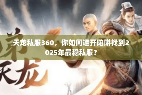 天龙私服360,你如何避开陷阱找到2025年最稳私服? 天龙私服360,你如何避开陷阱找到2025年最稳私服?