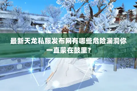 最新天龙私服发布网有哪些危险漏洞你一直蒙在鼓里? 最新天龙私服发布网有哪些危险漏洞你一直蒙在鼓里?