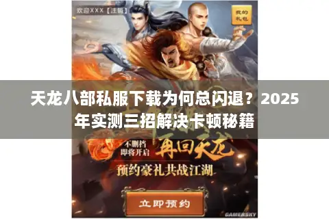 天龙八部私服下载为何总闪退？2025年实测三招解决卡顿秘籍