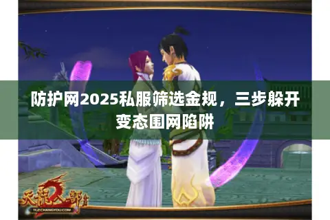 防护网2025私服筛选金规，三步躲开变态围网陷阱