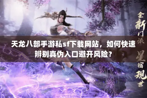 天龙八部手游私sf下载网站,如何快速辨别真伪入口避开风险? 天龙八部手游私sf下载网站,如何快速辨别真伪入口避开风险?