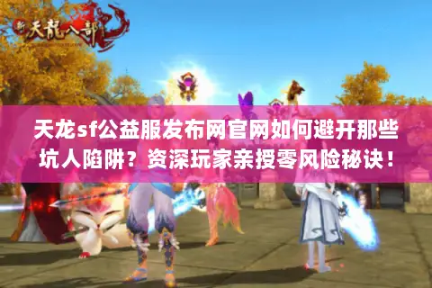 天龙sf公益服发布网官网如何避开那些坑人陷阱?资深玩家亲授零风险秘诀! 天龙sf公益服发布网官网如何避开那些坑人陷阱?资深玩家亲授零风险秘诀!