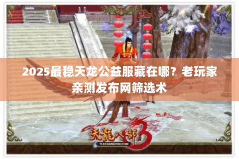 2025最稳天龙公益服藏在哪？老玩家亲测发布网筛选术