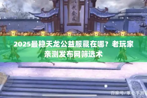 2025最稳天龙公益服藏在哪？老玩家亲测发布网筛选术