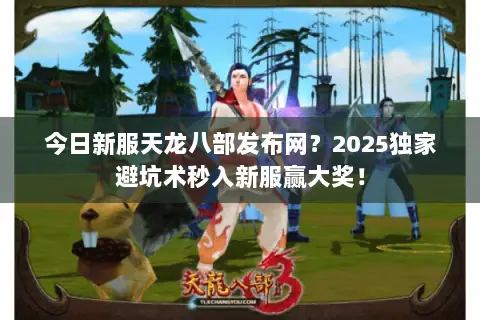 今日新服天龙八部发布网?2025独家避坑术秒入新服赢大奖! 今日新服天龙八部发布网?2025独家避坑术秒入新服赢大奖!