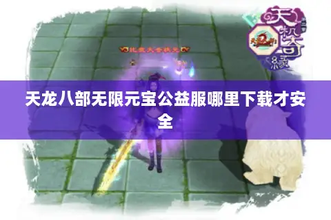 天龙八部无限元宝公益服哪里下载才安全 天龙八部无限元宝公益服哪里下载才安全