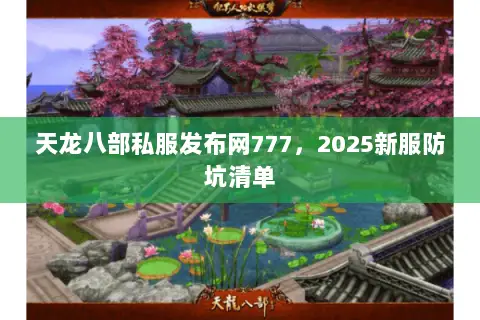 天龙八部私服发布网777，2025新服防坑清单