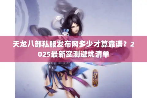 天龙八部私服发布网多少才算靠谱?2025最新实测避坑清单 天龙八部私服发布网多少才算靠谱?2025最新实测避坑清单