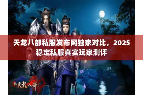 天龙八部私服发布网独家对比，2025稳定私服真实玩家测评