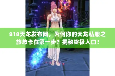 818天龙发布网，为何你的天龙私服之旅总卡在第一步？揭秘终极入口！