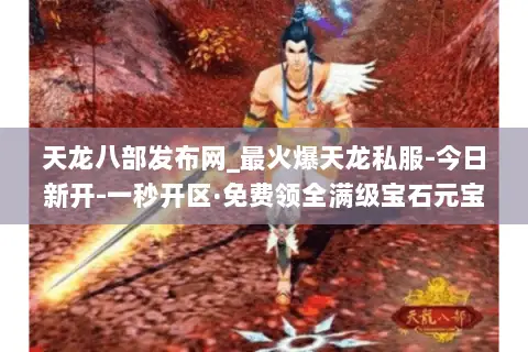 天龙八部发布网_最火爆天龙私服-今日新开-一秒开区·免费领全满级宝石元宝 天龙八部发布网_最火爆天龙私服-今日新开-一秒开区·免费领全满级宝石元宝