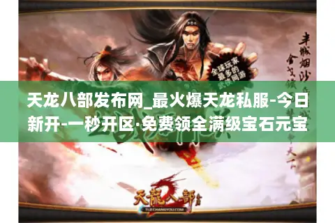 天龙八部发布网_最火爆天龙私服-今日新开-一秒开区·免费领全满级宝石元宝 天龙八部发布网_最火爆天龙私服-今日新开-一秒开区·免费领全满级宝石元宝
