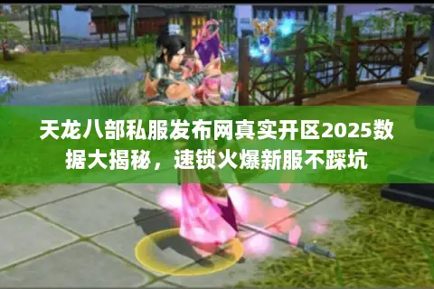 天龙八部私服发布网真实开区2025数据大揭秘,速锁火爆新服不踩坑 天龙八部私服发布网真实开区2025数据大揭秘,速锁火爆新服不踩坑