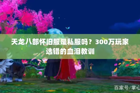 天龙八部怀旧服是私服吗?300万玩家选错的血泪教训 天龙八部怀旧服是私服吗?300万玩家选错的血泪教训