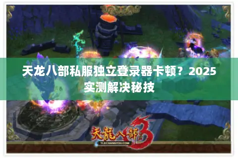 天龙八部私服独立登录器卡顿?2025实测解决秘技 天龙八部私服独立登录器卡顿?2025实测解决秘技