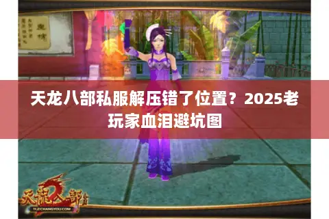 天龙八部私服解压错了位置?2025老玩家血泪避坑图 天龙八部私服解压错了位置?2025老玩家血泪避坑图