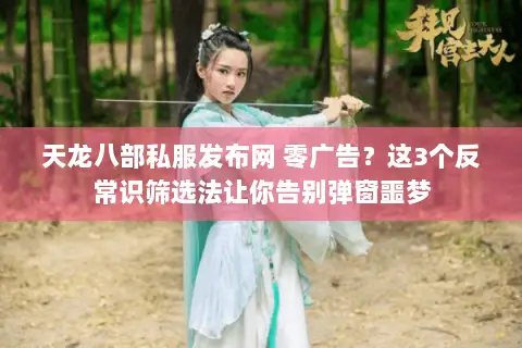 天龙八部私服发布网 零广告?这3个反常识筛选法让你告别弹窗噩梦 天龙八部私服发布网 零广告?这3个反常识筛选法让你告别弹窗噩梦