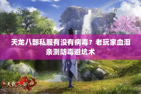 天龙八部私服有没有病毒?老玩家血泪亲测防毒避坑术 天龙八部私服有没有病毒?老玩家血泪亲测防毒避坑术